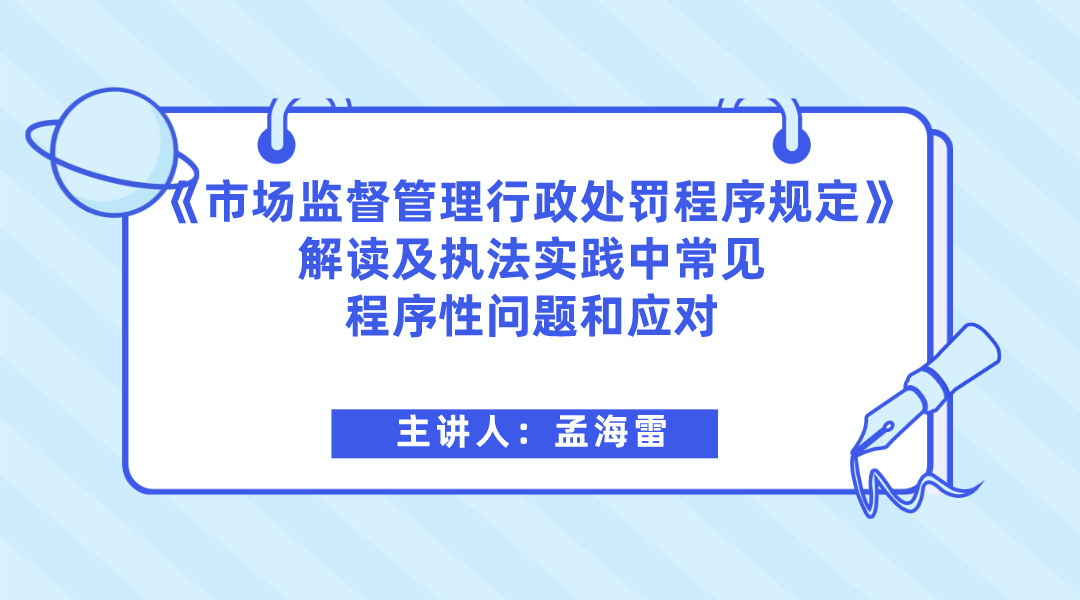 《市场监督管理行政处罚程序规定》解读及执法实践中常见程序性问题和应对